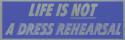  LIFE IS NOT A DRESS REHEARSAL DECAL